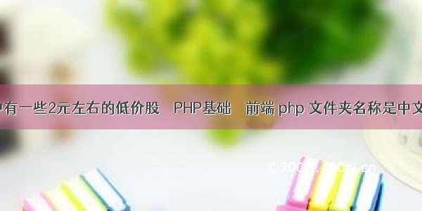 A股中有一些2元左右的低价股 – PHP基础 – 前端 php 文件夹名称是中文乱码