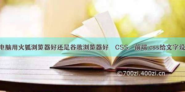 现在的电脑用火狐浏览器好还是谷歌浏览器好 – CSS – 前端 css给文字设置特效