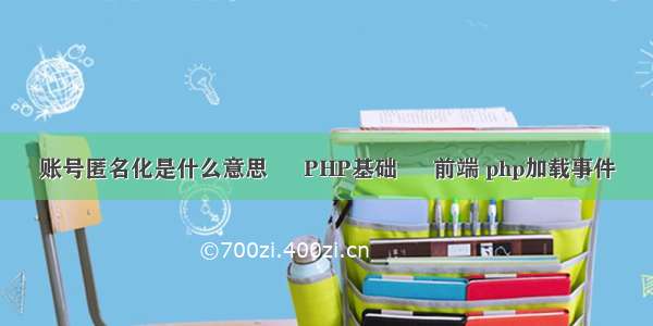 账号匿名化是什么意思 – PHP基础 – 前端 php加载事件