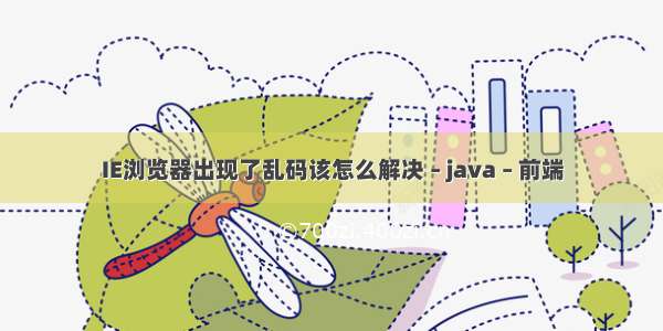 IE浏览器出现了乱码该怎么解决 – java – 前端