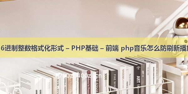 16进制整数格式化形式 – PHP基础 – 前端 php音乐怎么防刷新播放