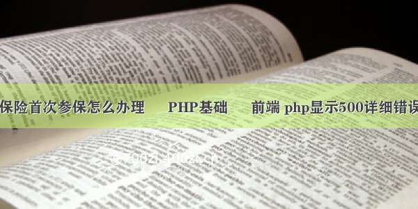 医疗保险首次参保怎么办理 – PHP基础 – 前端 php显示500详细错误信息