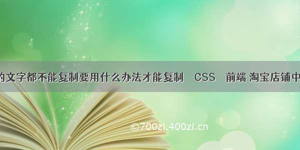 有些网站上的文字都不能复制要用什么办法才能复制 – CSS – 前端 淘宝店铺中的css3动画