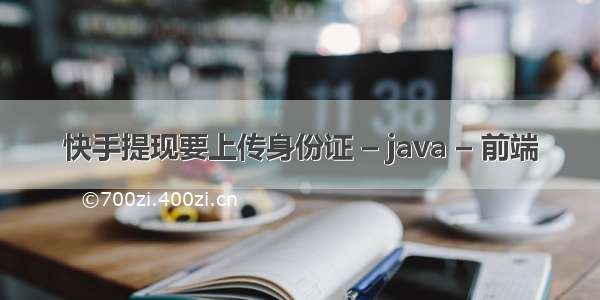 快手提现要上传身份证 – java – 前端