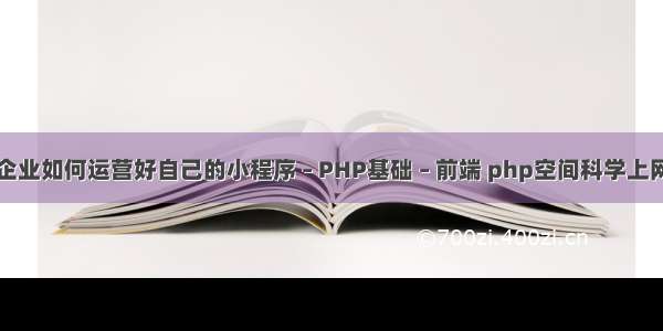 企业如何运营好自己的小程序 – PHP基础 – 前端 php空间科学上网