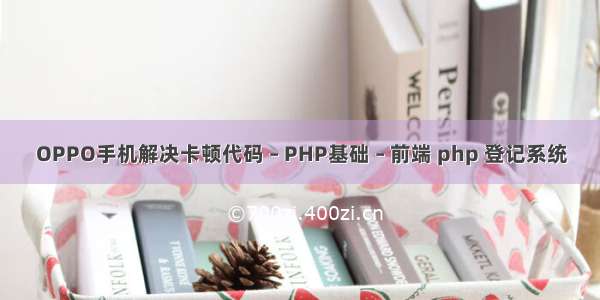 OPPO手机解决卡顿代码 – PHP基础 – 前端 php 登记系统