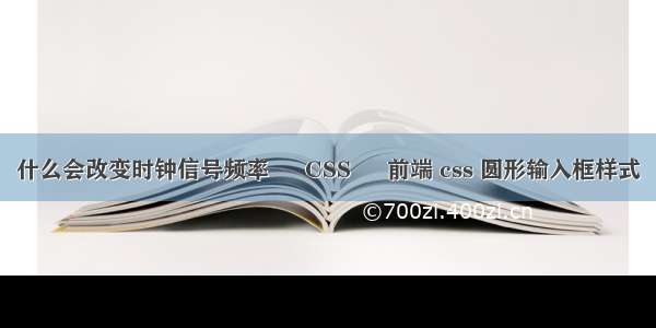 什么会改变时钟信号频率 – CSS – 前端 css 圆形输入框样式