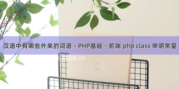 汉语中有哪些外来的词语 – PHP基础 – 前端 php class 申明常量