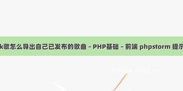 全民k歌怎么导出自己已发布的歌曲 – PHP基础 – 前端 phpstorm 提示保存