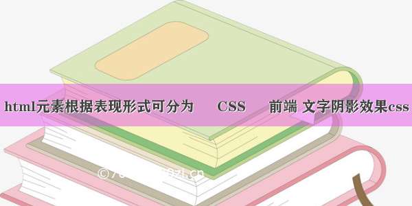 html元素根据表现形式可分为 – CSS – 前端 文字阴影效果css