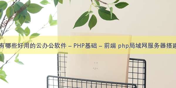 有哪些好用的云办公软件 – PHP基础 – 前端 php局域网服务器搭建