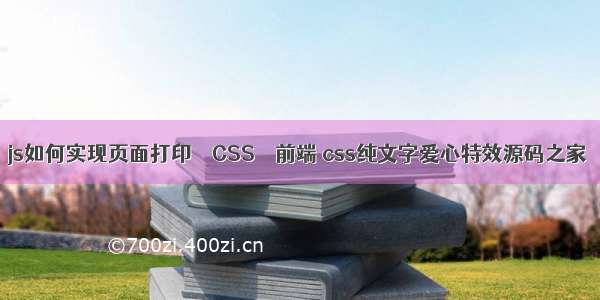 js如何实现页面打印 – CSS – 前端 css纯文字爱心特效源码之家