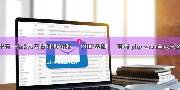 A股中有一些2元左右的低价股 – PHP基础 – 前端 php warning怎么回事