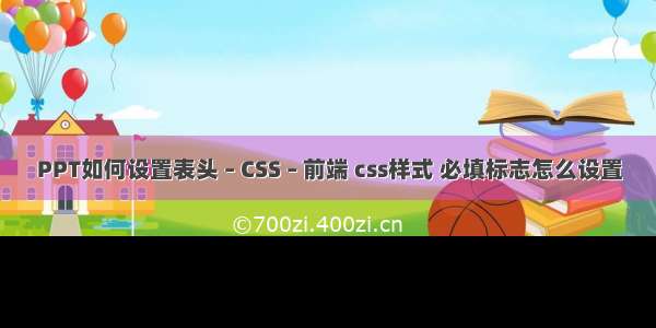 PPT如何设置表头 – CSS – 前端 css样式 必填标志怎么设置