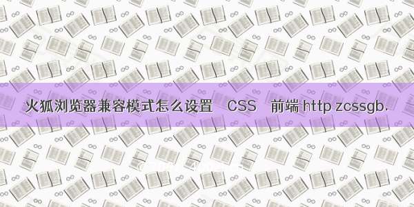 火狐浏览器兼容模式怎么设置 – CSS – 前端 http zcssgb.