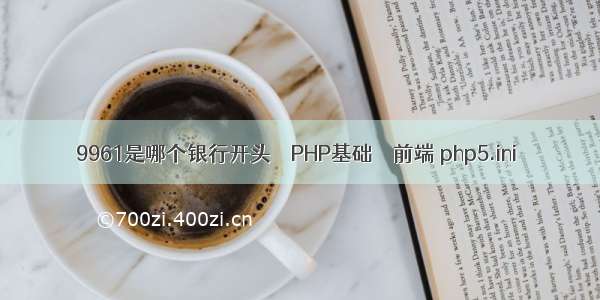 9961是哪个银行开头 – PHP基础 – 前端 php5.ini