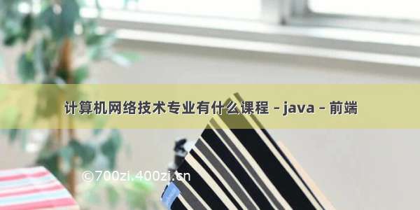 计算机网络技术专业有什么课程 – java – 前端