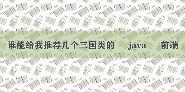 谁能给我推荐几个三国类的 – java – 前端