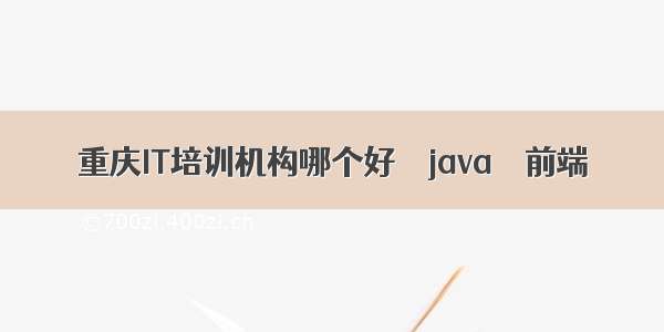 重庆IT培训机构哪个好 – java – 前端