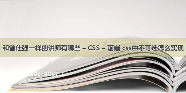 和曾仕强一样的讲师有哪些 – CSS – 前端 css中不可选怎么实现