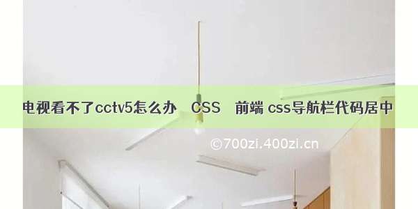 电视看不了cctv5怎么办 – CSS – 前端 css导航栏代码居中