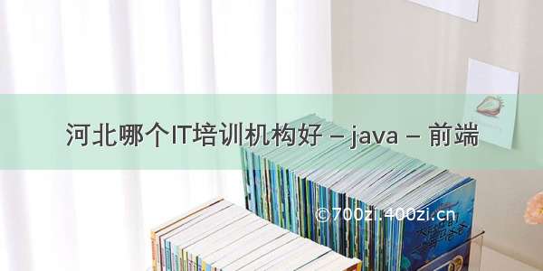 河北哪个IT培训机构好 – java – 前端