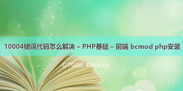 10004错误代码怎么解决 – PHP基础 – 前端 bcmod php安装