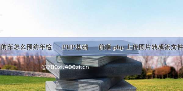 公司的车怎么预约年检 – PHP基础 – 前端 php 上传图片转成流文件大小