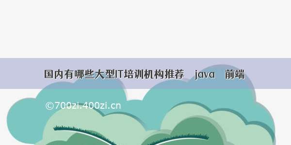 国内有哪些大型IT培训机构推荐 – java – 前端