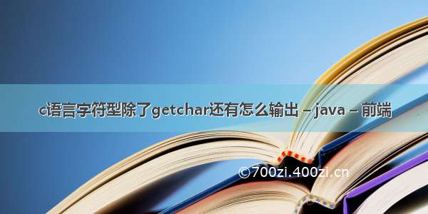 c语言字符型除了getchar还有怎么输出 – java – 前端