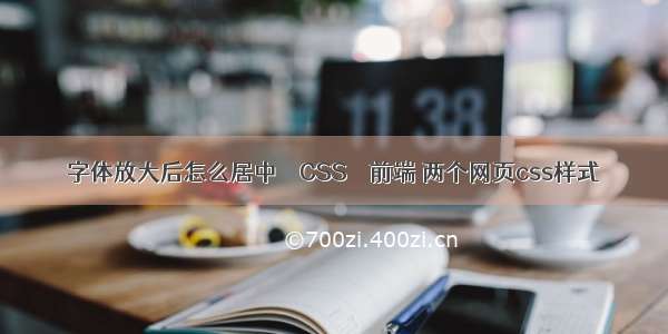 字体放大后怎么居中 – CSS – 前端 两个网页css样式