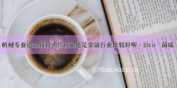 机械专业适合转行去IT行业还是金融行业比较好呢 – java – 前端