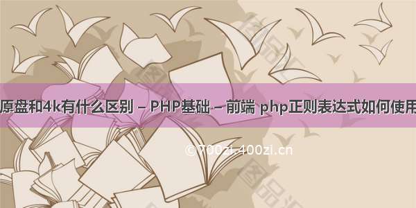 原盘和4k有什么区别 – PHP基础 – 前端 php正则表达式如何使用