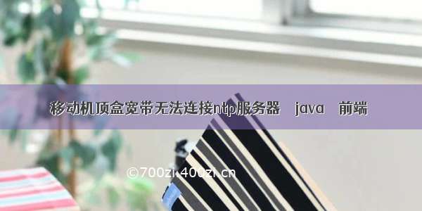 移动机顶盒宽带无法连接ntp服务器 – java – 前端