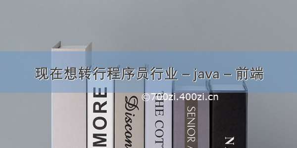 现在想转行程序员行业 – java – 前端