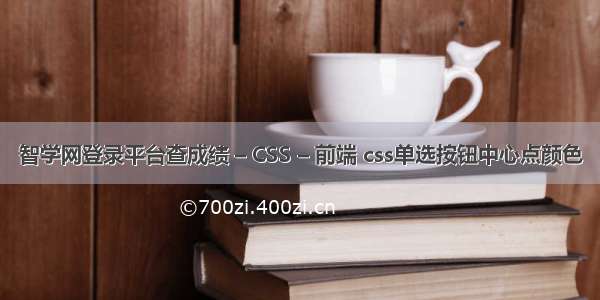 智学网登录平台查成绩 – CSS – 前端 css单选按钮中心点颜色