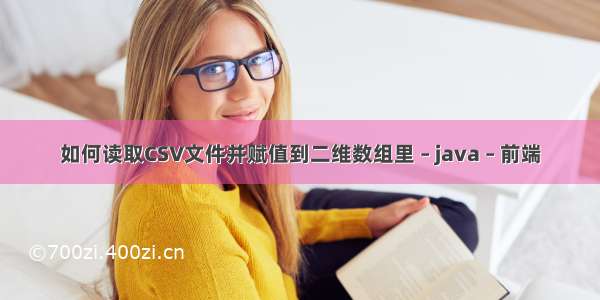 如何读取CSV文件并赋值到二维数组里 – java – 前端