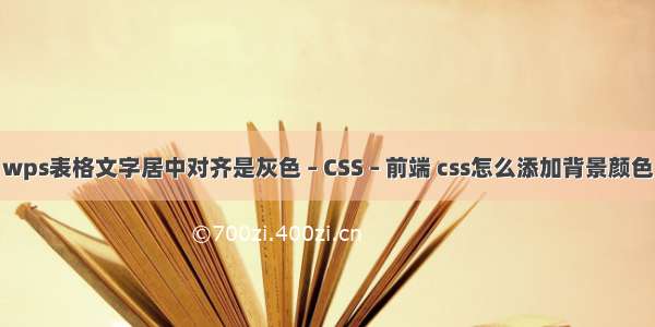 wps表格文字居中对齐是灰色 – CSS – 前端 css怎么添加背景颜色