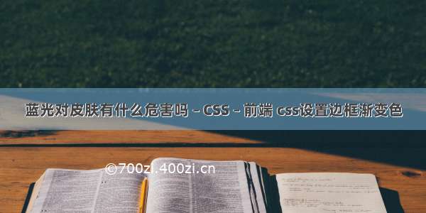 蓝光对皮肤有什么危害吗 – CSS – 前端 css设置边框渐变色