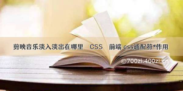 剪映音乐淡入淡出在哪里 – CSS – 前端 css通配符*作用