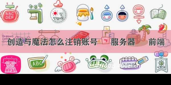 创造与魔法怎么注销账号 – 服务器 – 前端