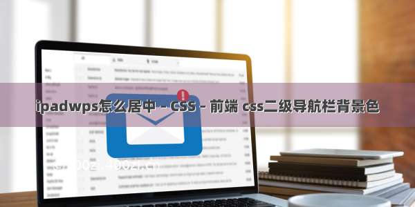 ipadwps怎么居中 – CSS – 前端 css二级导航栏背景色