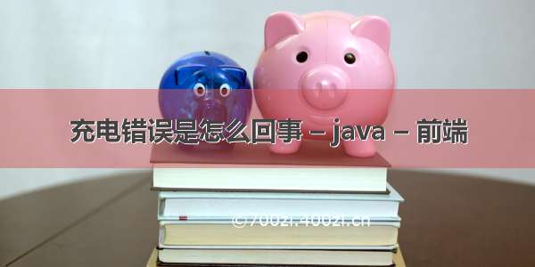 充电错误是怎么回事 – java – 前端