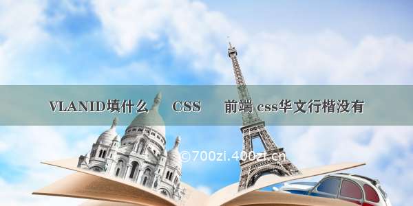 VLANID填什么 – CSS – 前端 css华文行楷没有