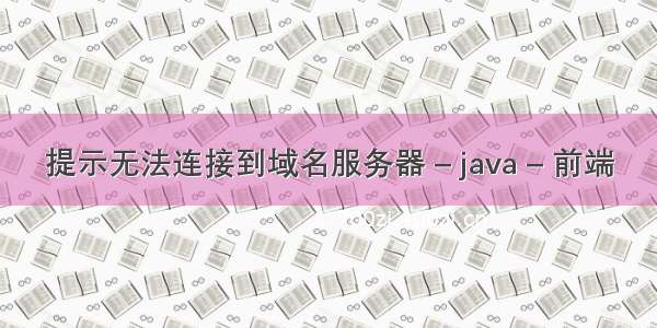 提示无法连接到域名服务器 – java – 前端