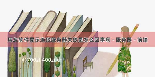 用友软件提示连接服务器失败是怎么回事啊 – 服务器 – 前端