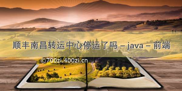 顺丰南昌转运中心停运了吗 – java – 前端