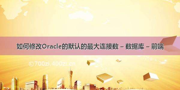 如何修改Oracle的默认的最大连接数 – 数据库 – 前端