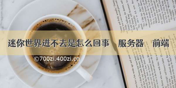 迷你世界进不去是怎么回事 – 服务器 – 前端