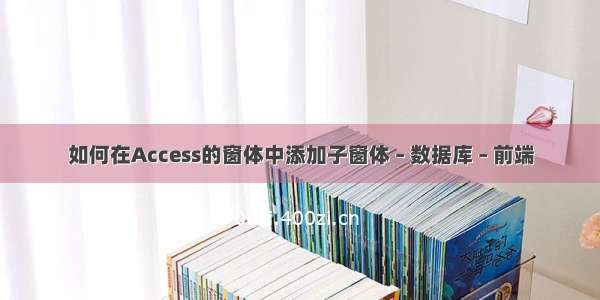 如何在Access的窗体中添加子窗体 – 数据库 – 前端